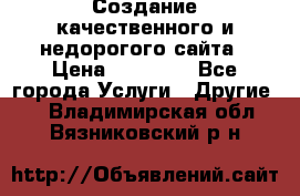 Создание качественного и недорогого сайта › Цена ­ 15 000 - Все города Услуги » Другие   . Владимирская обл.,Вязниковский р-н